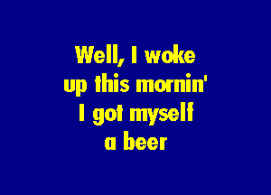 Well, I woke
up lhis momin'

I gol mvsell
a beer