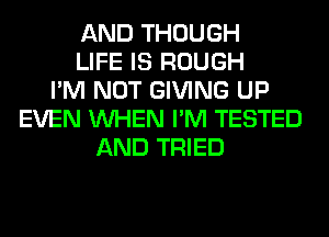 AND THOUGH
LIFE IS ROUGH
I'M NOT GIVING UP
EVEN WHEN I'M TESTED
AND TRIED