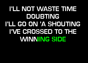 I'LL NOT WASTE TIME
DOUBTING
I'LL GO ON 'A SHOUTING
I'VE CROSSED TO THE
WINNING SIDE