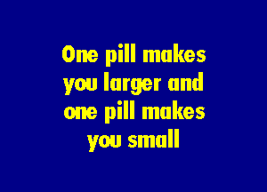One pill makes
you larger and

one pill makes
you small