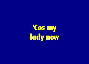 'Cos my
lady now