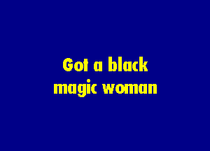 Got a black

magic woman