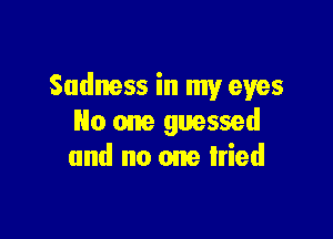 Sadness in my eyes

No one guessed
and no one lried