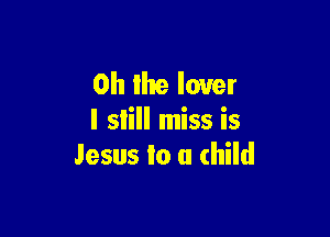 0h lite lover

I slill miss is
Jesus to a child
