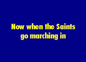 Now when lite Saints

90 marching in