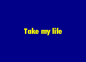 Take my life