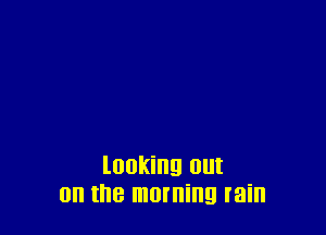 looking out
on the moming rain