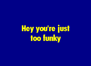 Hey you're iusl

loo funky