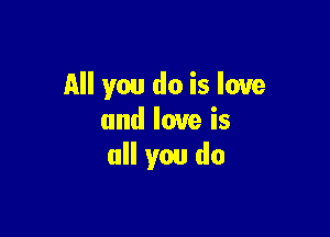 All you do is love

and love is
all you do