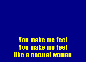 YOU make me feel
'70 make me feel
like a natural woman