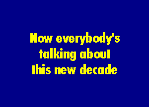 Now euerybody's

talking (Iwa
lhis new decade
