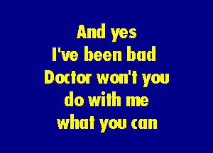 And yes
I've been bad

Dodo! won'l you
do with me
who! you (an