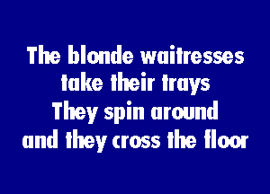 The blonde wailresses
lake lheir hays

They spin around
and lhey cross lhe llom