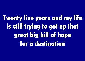 Twentyr live years and my Iile
is still Irving Io get up that
great big hill of hope
for a destination