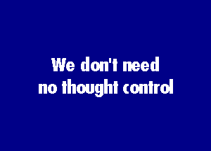 We don'l need

no lhoughi control