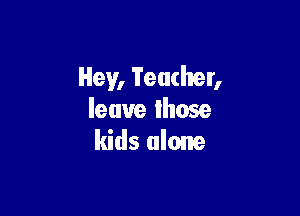 Hey, Teacher,

leave lhose
kids alone