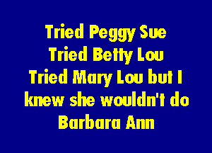 Tried Peggy Sue
Tried Belty Lou

Tried Mary Lou but I

knew she wouldn't do
Barbara Ann