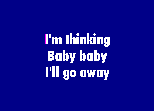 I'm thinking

Baby baby
I'll go away