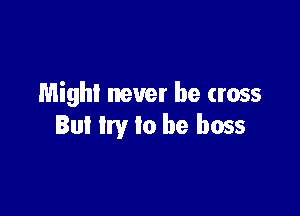 Mighl never be cross

Bul Iry to be boss