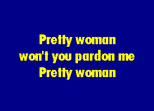 Pretty woman

won'l you pardon me
Prelty woman