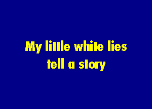 My little white lies

tell u stow