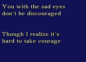 You with the sad eyes
don't be discouraged

Though I realize it's
hard to take courage