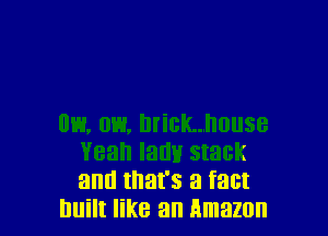 Yeah lam! stack
and that's a fact
nuilt like an Amazon