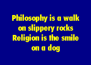 Philosophy is a walk
on slippery mtks

Religion is the smile
on a dog