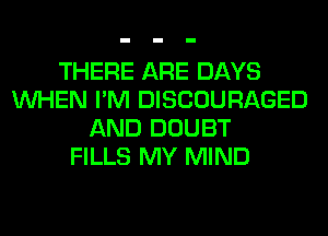 THERE ARE DAYS
WHEN I'M DISCOURAGED
AND DOUBT
FILLS MY MIND