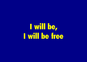 I will be,

I will be free