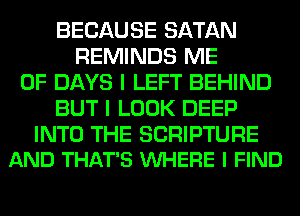 BECAUSE SATAN
REMINDS ME
0F DAYS I LEFT BEHIND
BUT I LOOK DEEP

INTO THE SCRIPTURE
AND THAT'S VUHERE I FIND