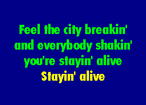 Feel lhe (in breakin'
and everybody shukin'
you're slayin' alive
Slayin' alive