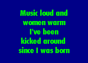 Music loud and
women warm

I've been
kicked around
sime I was bom