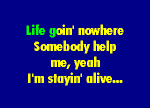 Life goin' nowhere
Somebody help

me, yeah
I'm siayin' alive...