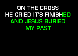 ON THE CROSS
HE CRIED ITS FINISHED
AND JESUS BURIED
MY PAST