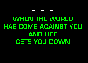 WHEN THE WORLD
HAS COME AGAINST YOU
AND LIFE
GETS YOU DOWN