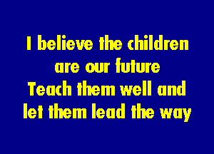 I believe lhe children
are our Iulure
Teach lhem well and
lei lhem lead lhe way