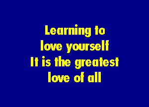 Learning to
love yourseli

II is the greulesi
love of all