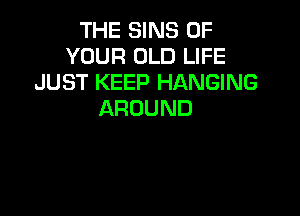 THE SINS OF
YOUR OLD LIFE
JUST KEEP HANGING

AROUND