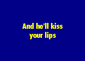 And he'll kiss

your lips