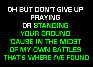 0H BUT DON'T GIVE UP
PRAYING
0R STANDING
YOUR GROUND
'CAUSE IN THE MIDST

OF MY OWN BA'I'I'LES
THAT'S VUHERE I'VE FOUND