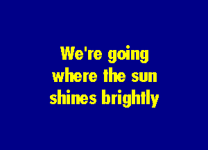 We're going

where the sun
shines brightly