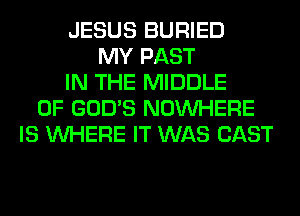 JESUS BURIED
MY PAST
IN THE MIDDLE
0F GOD'S NOUVHERE
IS WHERE IT WAS CAST