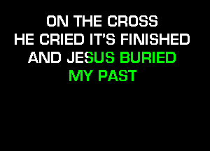 ON THE CROSS
HE CRIED ITS FINISHED
AND JESUS BURIED
MY PAST