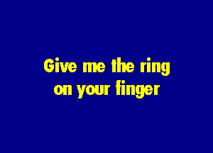 Give me lite ring

on your finger