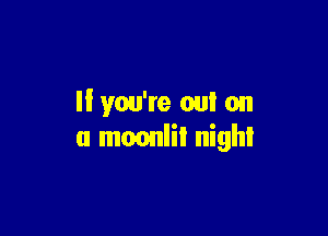 If you're 011! on

a moonlit night