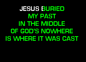 JESUS BURIED
MY PAST
IN THE MIDDLE
0F GOD'S NOUVHERE
IS WHERE IT WAS CAST