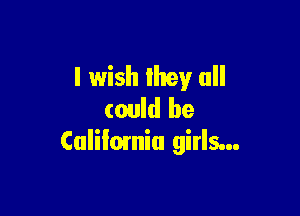 I wish they all

could be
Culilomiu girls...