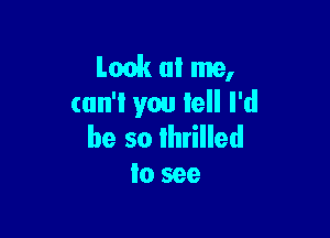 Look at me,
can't you tell I'd

be so lhrilled
lo see
