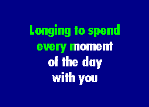 Longing to spend
every moment

of lhe day
wilh you